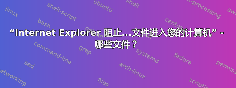 “Internet Explorer 阻止...文件进入您的计算机” - 哪些文件？