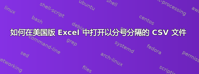 如何在美国版 Excel 中打开以分号分隔的 CSV 文件