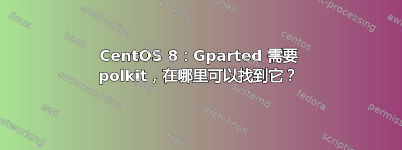 CentOS 8：Gparted 需要 polkit，在哪里可以找到它？