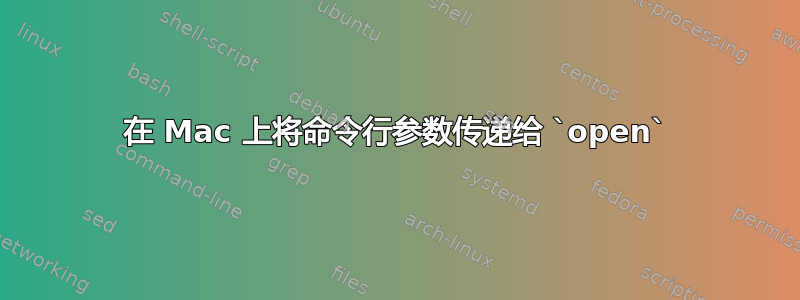 在 Mac 上将命令行参数传递给 `open`