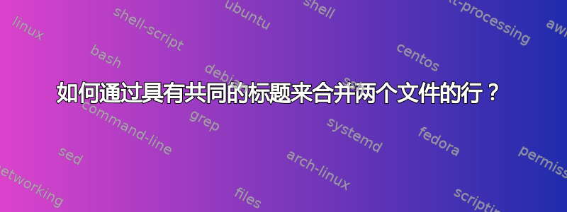 如何通过具有共同的标题来合并两个文件的行？