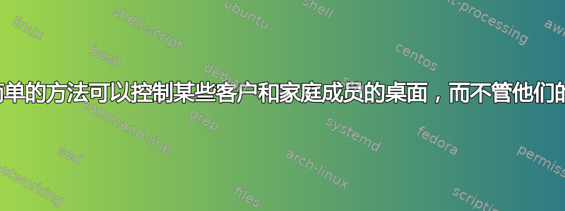 是否有一种简单的方法可以控制某些客户和家庭成员的桌面，而不管他们的环境如何？