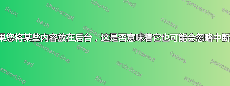 如果您将某些内容放在后台，这是否意味着它也可能会忽略中断？