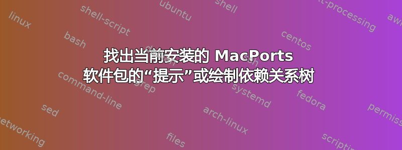 找出当前安装的 MacPorts 软件包的“提示”或绘制依赖关系树