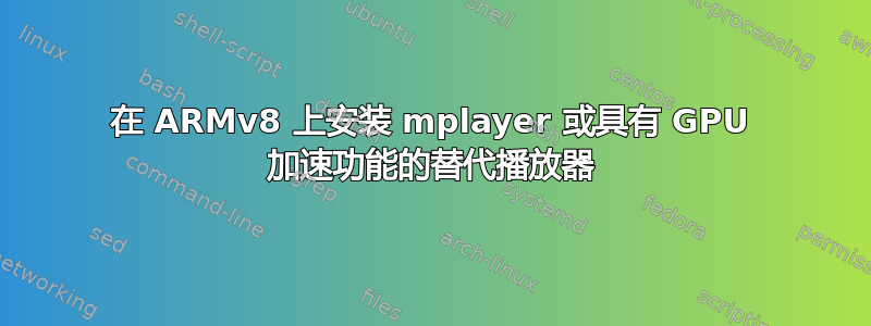 在 ARMv8 上安装 mplayer 或具有 GPU 加速功能的替代播放器