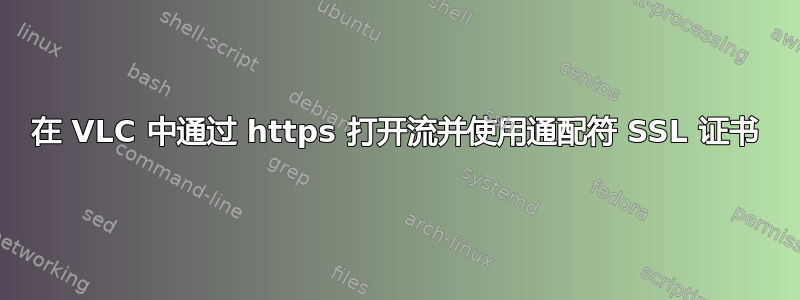 在 VLC 中通过 https 打开流并使用通配符 SSL 证书