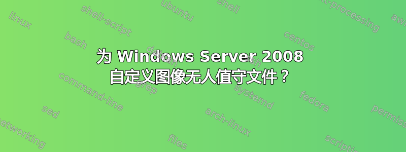 为 Windows Server 2008 自定义图像无人值守文件？