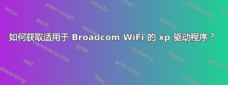 如何获取适用于 Broadcom WiFi 的 xp 驱动程序？