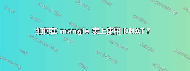 如何在 mangle 表上使用 DNAT？