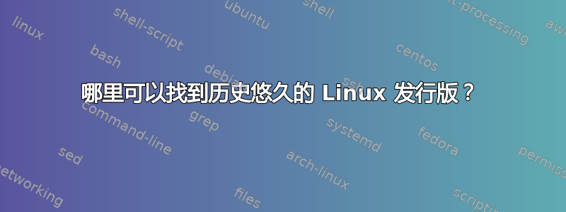 哪里可以找到历史悠久的 Linux 发行版？