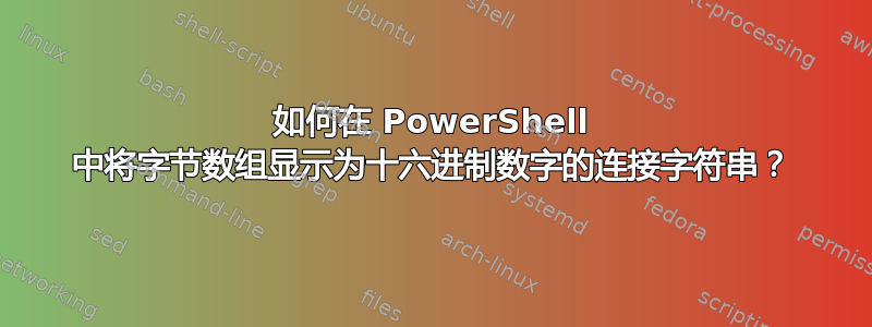 如何在 PowerShell 中将字节数组显示为十六进制数字的连接字符串？