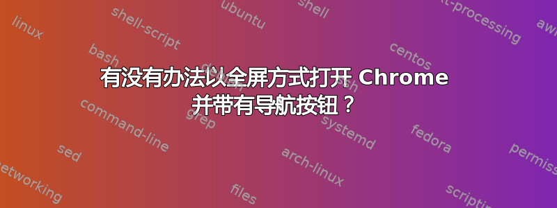 有没有办法以全屏方式打开 Chrome 并带有导航按钮？