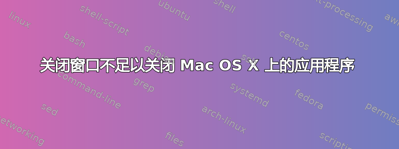 关闭窗口不足以关闭 Mac OS X 上的应用程序