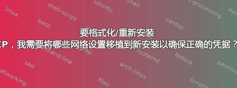 要格式化/重新安装 XP，我需要将哪些网络设置移植到新安装以确保正确的凭据？