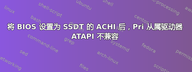 将 BIOS 设置为 SSDT 的 ACHI 后，Pri 从属驱动器 ATAPI 不兼容