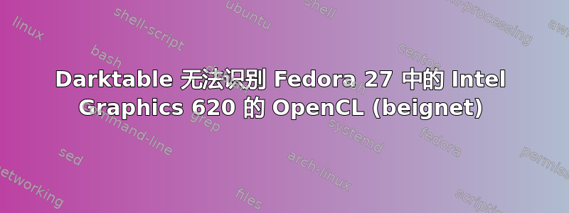 Darktable 无法识别 Fedora 27 中的 Intel Graphics 620 的 OpenCL (beignet)