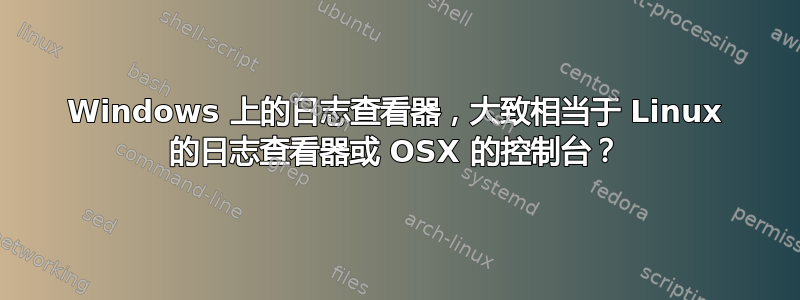 Windows 上的日志查看器，大致相当于 Linux 的日志查看器或 OSX 的控制台？