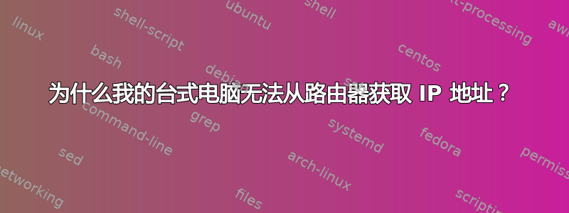 为什么我的台式电脑无法从路由器获取 IP 地址？