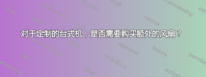 对于定制的台式机，是否需要购买额外的风扇？