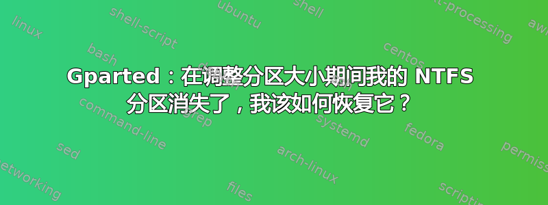 Gparted：在调整分区大小期间我的 NTFS 分区消失了，我该如何恢复它？