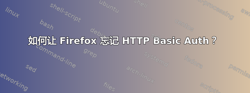 如何让 Firefox 忘记 HTTP Basic Auth？