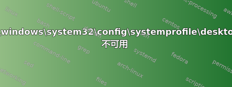 c:\windows\system32\config\systemprofile\desktop 不可用