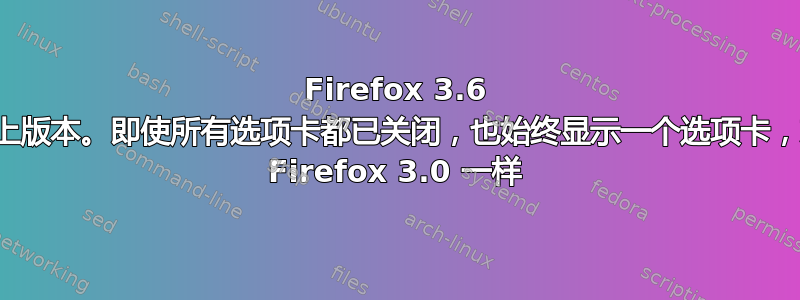 Firefox 3.6 及以上版本。即使所有选项卡都已关闭，也始终显示一个选项卡，就像 Firefox 3.0 一样