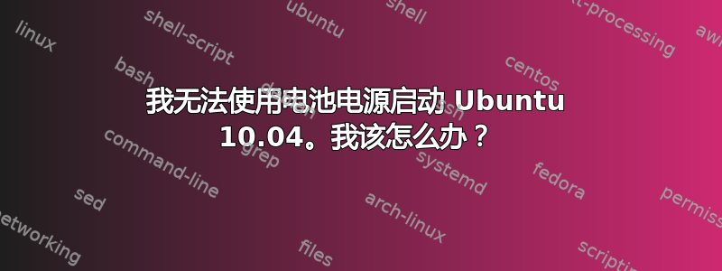 我无法使用电池电源启动 Ubuntu 10.04。我该怎么办？