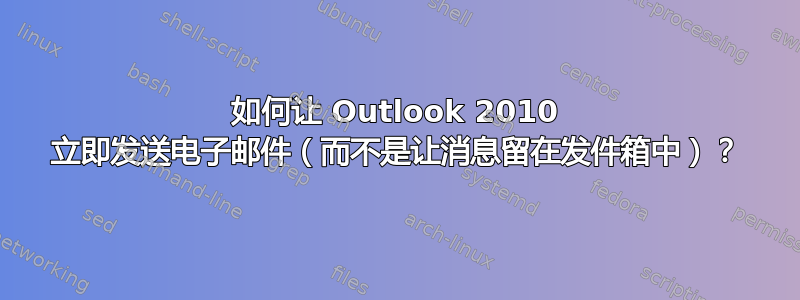 如何让 Outlook 2010 立即发送电子邮件（而不是让消息留在发件箱中）？