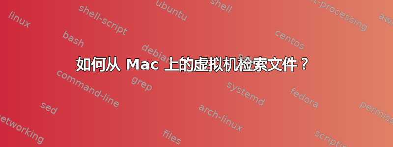 如何从 Mac 上的虚拟机检索文件？