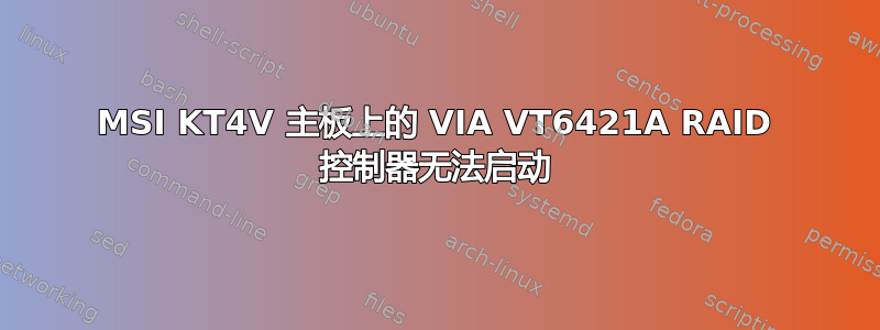 MSI KT4V 主板上的 VIA VT6421A RAID 控制器无法启动