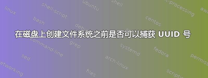 在磁盘上创建文件系统之前是否可以捕获 UUID 号