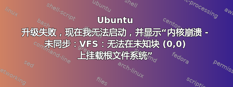 Ubuntu 升级失败，现在我无法启动，并显示“内核崩溃 - 未同步：VFS：无法在未知块 (0,0) 上挂载根文件系统”