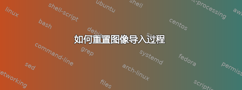 如何重置图像导入过程