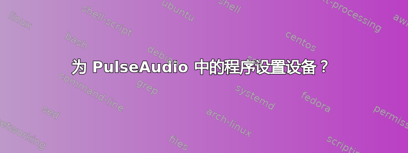 为 PulseAudio 中的程序设置设备？