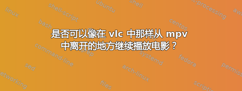 是否可以像在 vlc 中那样从 mpv 中离开的地方继续播放电影？