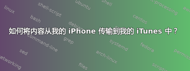 如何将内容从我的 iPhone 传输到我的 iTunes 中？