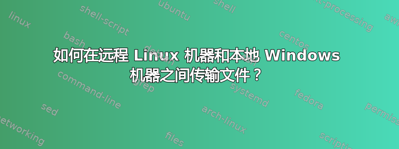 如何在远程 Linux 机器和本地 Windows 机器之间传输文件？