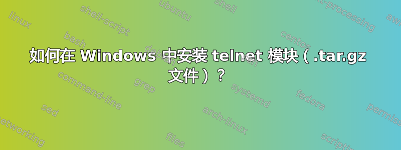 如何在 Windows 中安装 telnet 模块（.tar.gz 文件）？