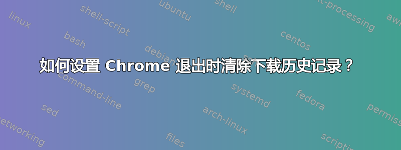 如何设置 Chrome 退出时清除下载历史记录？