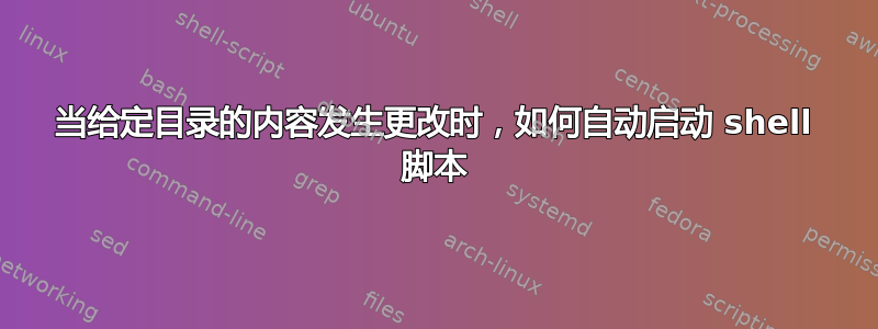 当给定目录的内容发生更改时，如何自动启动 shell 脚本