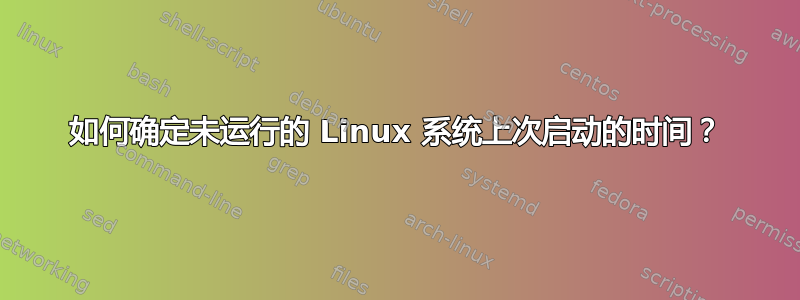 如何确定未运行的 Linux 系统上次启动的时间？