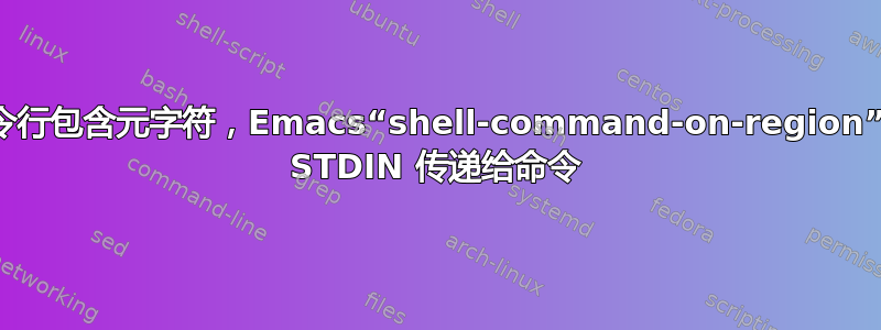 如果命令行包含元字符，Emacs“shell-command-on-region”不会将 STDIN 传递给命令