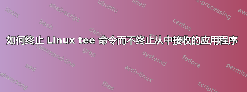 如何终止 Linux tee 命令而不终止从中接收的应用程序