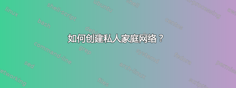 如何创建私人家庭网络？