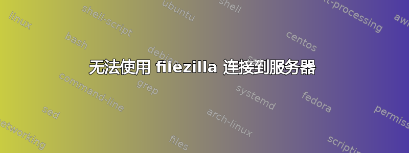 无法使用 filezilla 连接到服务器