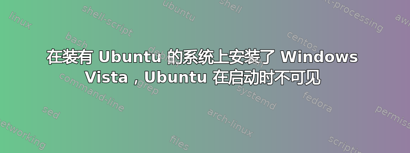 在装有 Ubuntu 的系统上安装了 Windows Vista，Ubuntu 在启动时不可见