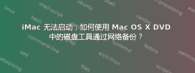 iMac 无法启动；如何使用 Mac OS X DVD 中的磁盘工具通过网络备份？