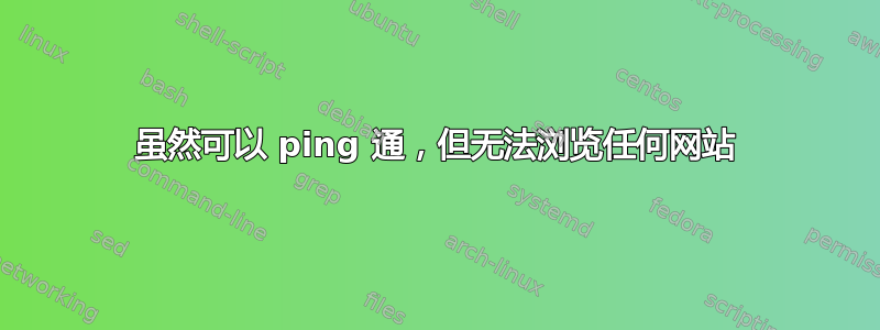 虽然可以 ping 通，但无法浏览任何网站