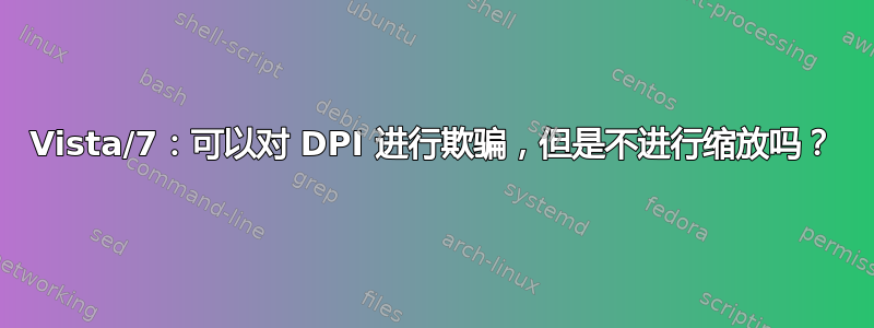 Vista/7：可以对 DPI 进行欺骗，但是不进行缩放吗？